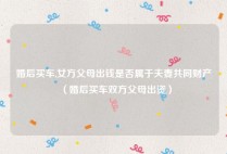 婚后买车,女方父母出钱是否属于夫妻共同财产（婚后买车双方父母出资）