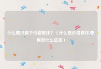 什么情况属于价格欺诈？（什么是价格欺诈,要保留什么证据）