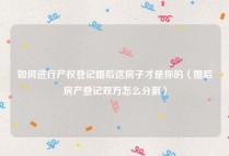 如何进行产权登记婚后这房子才是你的（婚后房产登记双方怎么分割）