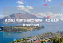 食品安全问题产生的原因有哪些（食品安全问题造成的原因）