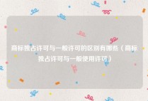 商标独占许可与一般许可的区别有哪些（商标独占许可与一般使用许可）