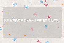 复制生产假药罪怎么判（生产假药罪量刑标准）