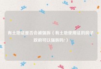 有土地证是否会被强拆（有土地使用证的房子政府可以强拆吗?）