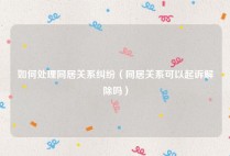 如何处理同居关系纠纷（同居关系可以起诉解除吗）