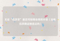 无证“住改非”是否可按商业用房补偿（没有住改商证明违法吗）
