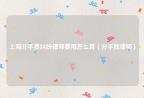 上海分手费纠纷律师费用怎么算（分手找律师）