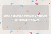 在劳动合同中不能约定哪些内容（在劳动合同中不能约定哪些内容呢怎么写）