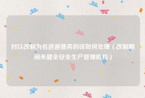 对以改制为名逃避债务的该如何处理（改制期间未健全安全生产管理机构）