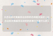 以合法形式掩盖非法目的的合同相关知识（以合法形式掩盖非法目的的民事行为是什么的）