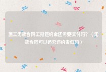施工无效合同工期违约金还需要支付吗？（无效合同可以追究违约责任吗）