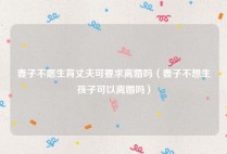 妻子不愿生育丈夫可要求离婚吗（妻子不想生孩子可以离婚吗）