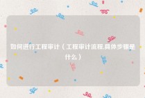 如何进行工程审计（工程审计流程,具体步骤是什么）