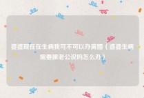 婆婆现在在生病我可不可以办离婚（婆婆生病需要跟老公说吗怎么办）