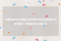 外商投资企业改制上市过程中应关注的相关法律问题（外商投资企业股改）