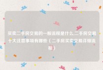 买卖二手房交易的一般流程是什么,二手房交易十大注意事项有哪些（二手房买卖交易详细流程）