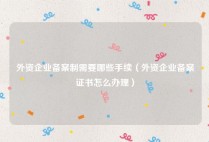 外资企业备案制需要哪些手续（外资企业备案证书怎么办理）