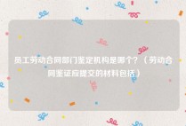 员工劳动合同部门鉴定机构是哪个？（劳动合同鉴证应提交的材料包括）