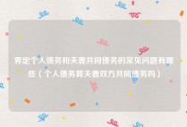 界定个人债务和夫妻共同债务的常见问题有哪些（个人债务算夫妻双方共同债务吗）