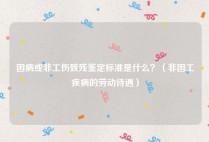 因病或非工伤致残鉴定标准是什么？（非因工疾病的劳动待遇）