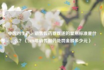 中国对生产、销售假药罪既遂的量刑标准是什么？（2020年销售假药处罚金额多少元）