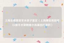 上海去哪里做羊水亲子鉴定（上海哪家医院可以做羊水穿刺查小孩基因代谢的）