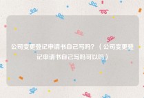 公司变更登记申请书自己写吗？（公司变更登记申请书自己写吗可以吗）