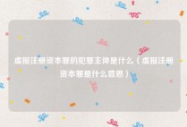 虚报注册资本罪的犯罪主体是什么（虚报注册资本罪是什么意思）
