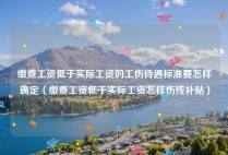 缴费工资低于实际工资的工伤待遇标准要怎样确定（缴费工资低于实际工资怎样伤残补贴）
