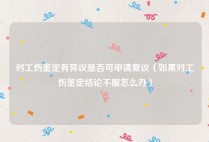 对工伤鉴定有异议是否可申请复议（如果对工伤鉴定结论不服怎么办）
