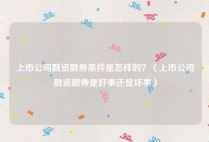上市公司融资融券条件是怎样的？（上市公司融资融券是好事还是坏事）