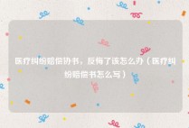 医疗纠纷赔偿协书，反悔了该怎么办（医疗纠纷赔偿书怎么写）