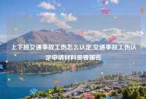 上下班交通事故工伤怎么认定,交通事故工伤认定申请材料需要哪些