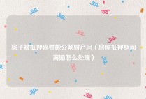 房子被抵押离婚能分割财产吗（房屋抵押期间离婚怎么处理）