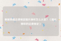 根据我国法律规定图片侵权怎么认定？（图片侵权的法律规定）