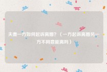 夫妻一方如何起诉离婚？（一方起诉离婚另一方不同意能离吗）