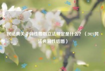 民法典关于同性婚姻立法规定是什么？（2021民法典同性结婚）