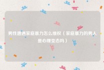 男性遭遇家庭暴力怎么维权（家庭暴力的男人是心理变态吗）