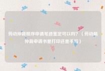 劳动仲裁程序申请笔迹鉴定可以吗？（劳动局仲裁申请书是打印还是手写）
