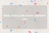 勒索他人未遂怎么处理,会坐牢吗（勒索未遂怎么判）