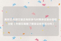 离异女,外嫁女是否有权参与村集体征地补偿款分配（外嫁女离婚了娘家征收有钱分吗）