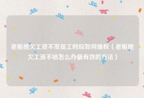 老板拖欠工资不发员工时应如何维权（老板拖欠工资不给怎么办最有效的方法）