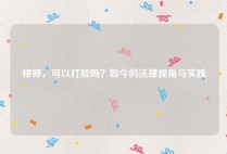 律师，可以打脸吗？如今的法律视角与实践