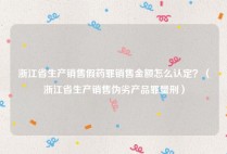 浙江省生产销售假药罪销售金额怎么认定？（浙江省生产销售伪劣产品罪量刑）