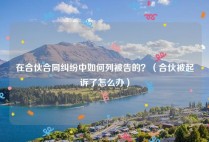 在合伙合同纠纷中如何列被告的？（合伙被起诉了怎么办）