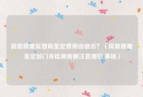 房屋质量监督局鉴定费用由谁出？（房屋质量鉴定部门来检测需要注意哪些,事项）