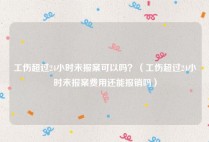 工伤超过24小时未报案可以吗？（工伤超过24小时未报案费用还能报销吗）