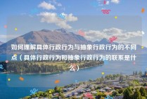 如何理解具体行政行为与抽象行政行为的不同点（具体行政行为和抽象行政行为的联系是什么）