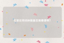 石家庄劳动仲裁是否需要律师？
