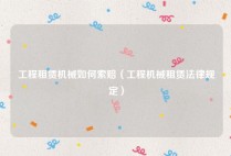 工程租赁机械如何索赔（工程机械租赁法律规定）
