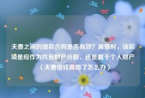 夫妻之间的借款合同是否有效？离婚时，该款项是应作为共有财产分割，还是属于个人财产（夫妻借钱离婚了怎么办）